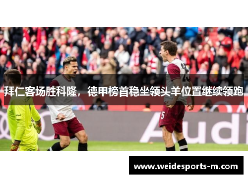 拜仁客场胜科隆,德甲榜首稳坐领头羊位置继续领跑