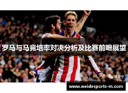 罗马与马竞培率对决分析及比赛前瞻展望